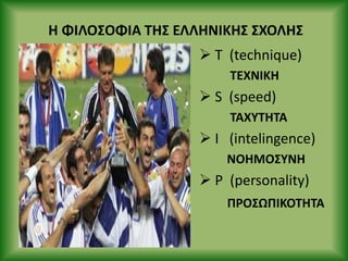 Η ΦΙΛΟΣΟΦΙΑ ΤΗΣ ΕΛΛΗΝΙΚΗΣ ΣΧΟΛΗΣ
 T (technique)
TEXNIKH
 S (speed)
TAXYTHTA
 I (intelingence)
ΝΟΗΜΟΣΥΝΗ
 P (personality)
Ρ΢ΟΣΩΡΙΚΟΤΗΤΑ
 