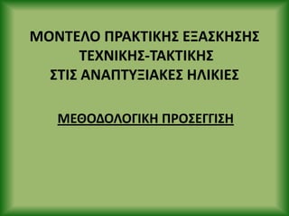 ΜΟΝΤΕΛΟ Ρ΢ΑΚΤΙΚΗΣ ΕΞΑΣΚΗΣΗΣ
ΤΕΧΝΙΚΗΣ-ΤΑΚΤΙΚΗΣ
ΣΤΙΣ ΑΝΑΡΤΥΞΙΑΚΕΣ ΗΛΙΚΙΕΣ
ΜΕΘΟΔΟΛΟΓΙΚΗ Ρ΢ΟΣΕΓΓΙΣΗ
 