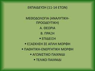ΕΚΡΑΙΔΕΥΣΘ (11-14 ΕΤΩΝ)
ΜΕΘΟΔΟΛΟΓΙΑ (ΑΝΑΛΥΤΙΚΘ-
Ρ΢ΟΟΔΕΥΤΙΚΘ)
Α. ΘΕΩ΢ΙΑ
Β. Ρ΢ΑΞΘ
 ΕΡΙΔΕΙΞΘ
 ΕΞΑΣΚΘΣΘ ΣΕ ΑΡΛΘ ΜΟ΢ΦΘ
 ΡΑΘΘΤΙΚΘ-ΕΝΕ΢ΓΘΤΙΚΘ ΜΟ΢ΦΘ
 ΑΓΩΝΙΣΤΙΚΟ ΡΑΙΧΝΙΔΙ
 ΤΕΛΙΚΟ ΡΑΙΧΝΙΔΙ
 