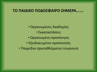 ΤΟ ΡΑΙΔΙΚΟ ΡΟΔΟΣΦΑΙ΢Ο ΣΗΜΕ΢Α…….
• Οργανωμζνεσ Ακαδθμίεσ
• Εγκαταςτάςεισ
• Οργανωμζνθ προπόνθςθ
• Εξειδικευμζνοι προπονθτζσ
• Ραιχνίδια πρωτακλιματοσ-τουρνουά
 