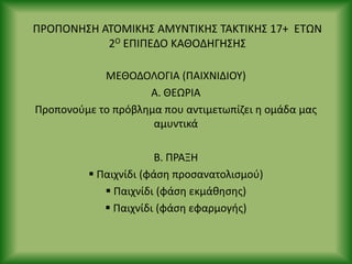 Ρ΢ΟΡΟΝΘΣΘ ΑΤΟΜΙΚΘΣ ΑΜΥΝΤΙΚΘΣ ΤΑΚΤΙΚΘΣ 17+ ΕΤΩΝ
2Ο ΕΡΙΡΕΔΟ ΚΑΘΟΔΘΓΘΣΘΣ
ΜΕΘΟΔΟΛΟΓΙΑ (ΡΑΙΧΝΙΔΙΟΥ)
Α. ΘΕΩ΢ΙΑ
Ρροπονοφμε το πρόβλθμα που αντιμετωπίηει θ ομάδα μασ
αμυντικά
Β. Ρ΢ΑΞΘ
 Ραιχνίδι (φάςθ προςανατολιςμοφ)
 Ραιχνίδι (φάςθ εκμάκθςθσ)
 Ραιχνίδι (φάςθ εφαρμογισ)
 