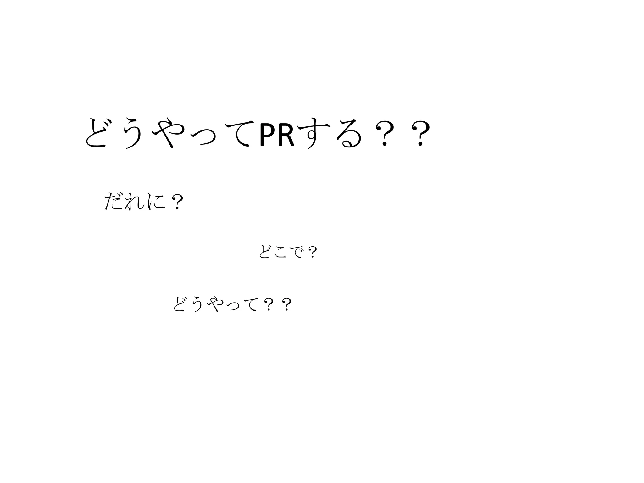 どうやってPRする？？
だれに？
どこで？
どうやって？？
 