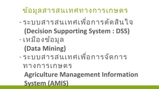 ข้อมูลสารสนเทศทางการเกษตร
- ระบบสารสนเทศเพื่อการตัดสินใจ
(Decision Supporting System : DSS)
- เหมืองข้อมูล
(Data Mining)
- ระบบสารสนเทศเพื่อการจัดการ
ทางการเกษตร
Agriculture Management Information
System (AMIS)
 