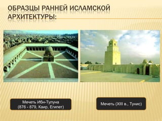 ОБРАЗЦЫ РАННЕЙ ИСЛАМСКОЙ
АРХИТЕКТУРЫ:
Мечеть Ибн-Тулуна
(876 - 879, Каир, Египет)
Мечеть (XIII в., Тунис)
 