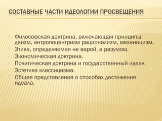  Философская доктрина, включающая принципы:
деизм, антропоцентризм рационализм, механицизм.
 Этика, определяемая не верой, а разумом.
 Экономическая доктрина.
 Политическая доктрина и государственный идеал.
 Эстетика классицизма.
 Общее представления о способах достижения
идеала.
 
