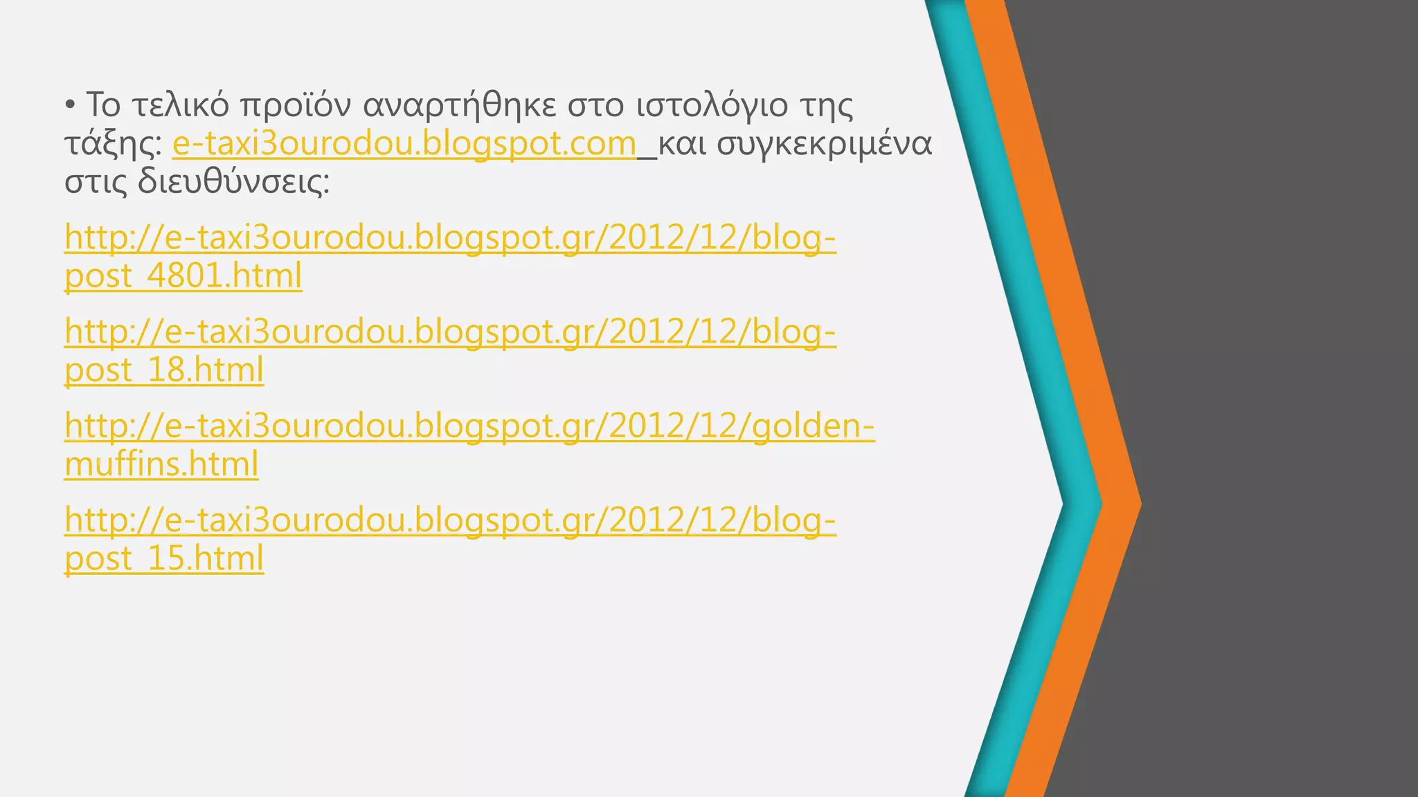 • Σν ηειηθό πξντόλ αλαξηήζεθε ζην ηζηνιόγην ηεο
ηάμεο: e-taxi3ourodou.blogspot.com θαη ζπγθεθξηκέλα
ζηηο δηεπζύλζεηο:
http://e-taxi3ourodou.blogspot.gr/2012/12/blog-
post_4801.html
http://e-taxi3ourodou.blogspot.gr/2012/12/blog-
post_18.html
http://e-taxi3ourodou.blogspot.gr/2012/12/golden-
muffins.html
http://e-taxi3ourodou.blogspot.gr/2012/12/blog-
post_15.html
 