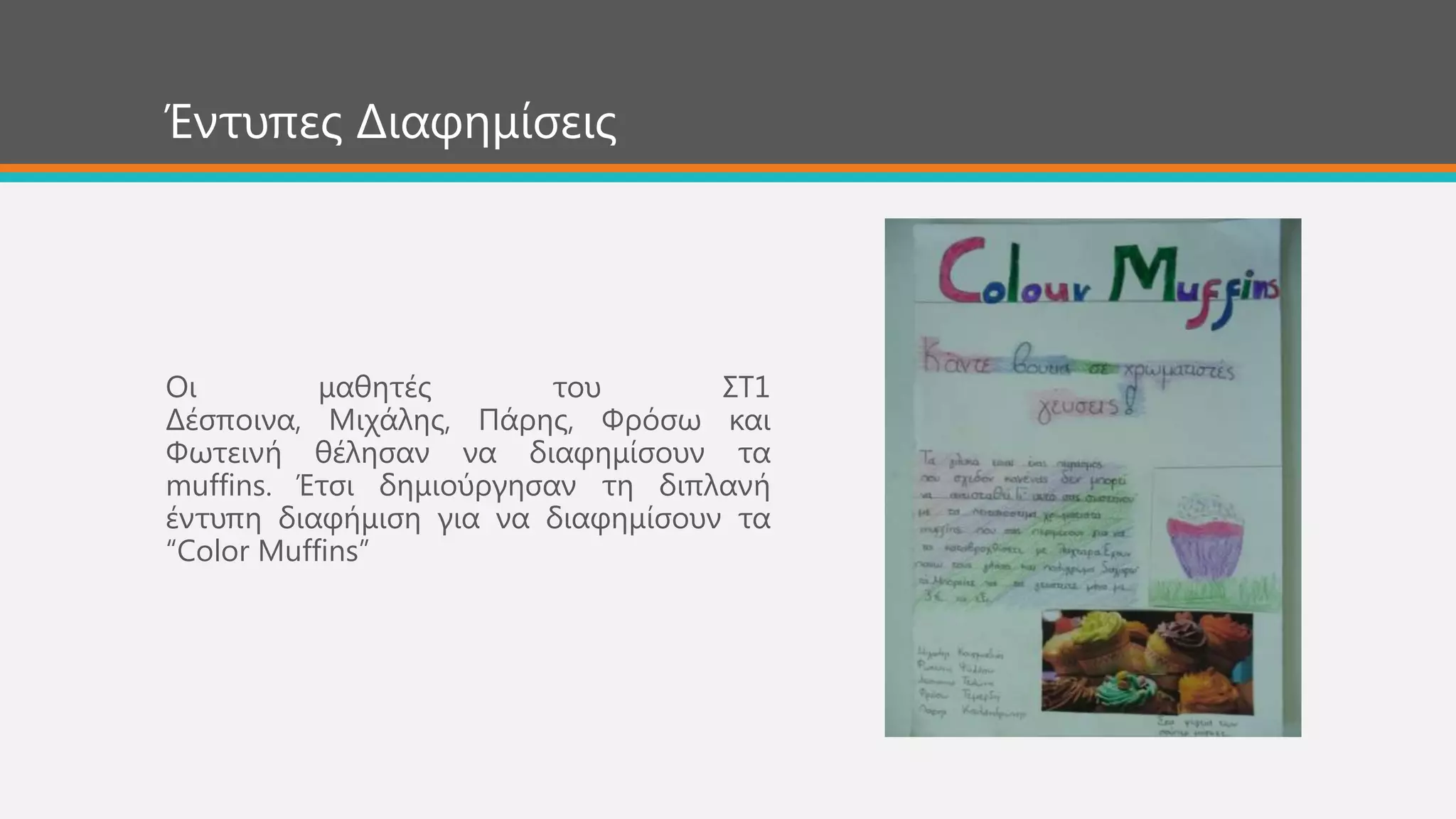 Οη καζεηέο ηνπ ΢Σ1
Δέζπνηλα, Μηράιεο, Πάξεο, Φξόζσ θαη
Φσηεηλή ζέιεζαλ λα δηαθεκίζνπλ ηα
muffins. Έηζη δεκηνύξγεζαλ ηε δηπιαλή
έληππε δηαθήκηζε γηα λα δηαθεκίζνπλ ηα
“Color Muffins”
Έληππεο Δηαθεκίζεηο
 