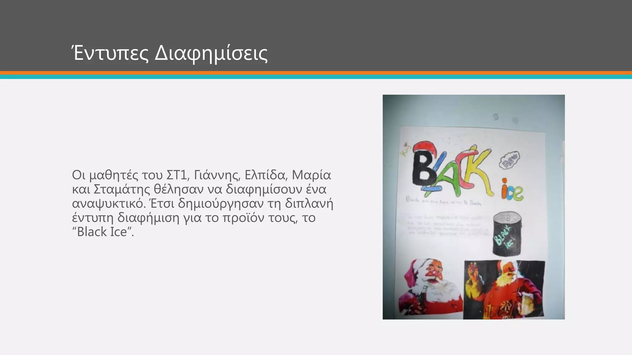 Οη καζεηέο ηνπ ΢Σ1, Γηάλλεο, Ειπίδα, Μαξία
θαη ΢ηακάηεο ζέιεζαλ λα δηαθεκίζνπλ έλα
αλαςπθηηθό. Έηζη δεκηνύξγεζαλ ηε δηπιαλή
έληππε δηαθήκηζε γηα ην πξντόλ ηνπο, ην
“Black Ice”.
Έληππεο Δηαθεκίζεηο
 