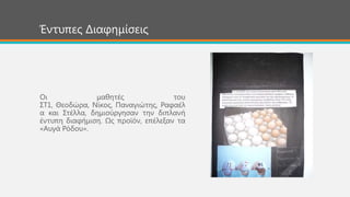 Οη καζεηέο ηνπ
΢Σ1, Θενδώξα, Νίθνο, Παλαγηώηεο, Ραθαέι
α θαη ΢ηέιια, δεκηνύξγεζαλ ηελ δηπιαλή
έληππε δηαθήκηζε. Χο πξντόλ, επέιεμαλ ηα
«Απγά Ρόδνπ».
Έληππεο Δηαθεκίζεηο
 