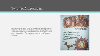 Η καζήηξηα ηνπ ΢Σ1, Δέζπνηλα, απνθάζηζε
λα δεκηνπξγήζεη κία έληππε δηαθήκηζε, γηα
κία ζνθνιάηα. Σν πξντόλ ηεο ην νλόκαζε
“Choko”
Έληππεο Δηαθεκίζεηο
 