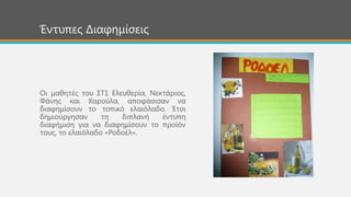 Οη καζεηέο ηνπ ΢Σ1 Ειεπζεξία, Νεθηάξηνο,
Φάλεο θαη Υαξνύια, απνθάζηζαλ λα
δηαθεκίζνπλ ην ηνπηθό ειαηόιαδν. Έηζη
δεκηνύξγεζαλ ηε δηπιαλή έληππε
δηαθήκηζε γηα λα δηαθεκίζνπλ ην πξντόλ
ηνπο, ην ειαηόιαδν «Ρνδνέι».
Έληππεο Δηαθεκίζεηο
 