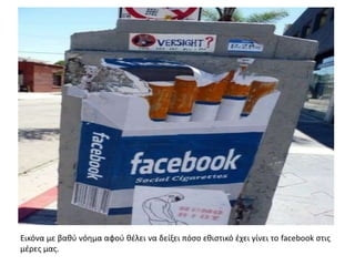 Εικόνα με βακφ νόθμα αφοφ κζλει να δείξει πόςο εκιςτικό ζχει γίνει το facebook ςτισ
μζρεσ μασ.
 