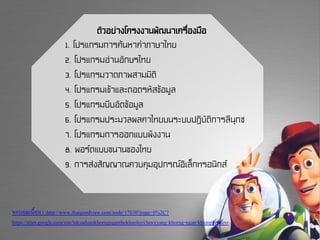 ตัวอย่างโครงงานพัฒนาเครื่องมือ
1. โปรแกรมการค้นหาคาภาษาไทย
2. โปรแกรมอ่านอักษรไทย
3. โปรแกรมวาดภาพสามมิติ
4. โปรแกรมเข้าและถอดรหัสข้อมูล
5. โปรแกรมบีบอัดข้อมูล
6. โปรแกรมประมวลผลคาไทยบนระบบปฏิบัติการลีนุกซ
7. โปรแกรมการออกแบบผังงาน
8. พอร์ตแบบขนานของไทย
9. การส่งสัญญาณควบคุมอุปกรณ์อิเล็กทรอนิกส์
ขอบคุณเนื้อหา :http://www.thaigoodview.com/node/17030?page=0%2C7
https://sites.google.com/site/luksaduankhorngnganthekhnoloyi/tawxyang-khorng-ngan-khxmphiwtexr
 