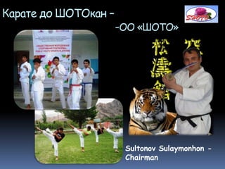 Карате до ШОТОкан –
-ОО «ШОТО»
Sultonov Sulaymonhon -
Chairman
 