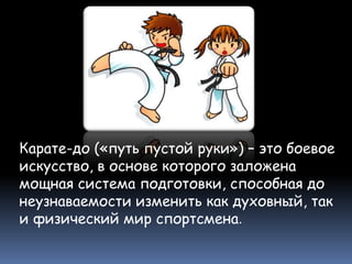 Карате-до («путь пустой руки») – это боевое
искусство, в основе которого заложена
мощная система подготовки, способная до
неузнаваемости изменить как духовный, так
и физический мир спортсмена.
 