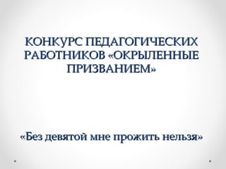 КОНКУРС ПЕДАГОГИЧЕСКИХКОНКУРС ПЕДАГОГИЧЕСКИХ
РАБОТНИКОВ «ОКРЫЛЕННЫЕРАБОТНИКОВ «ОКРЫЛЕННЫЕ
ПРИЗВАНИЕМ»ПРИЗВАНИЕМ»
«Без девятой мне прожить нельзя»«Без девятой мне прожить нельзя»
 