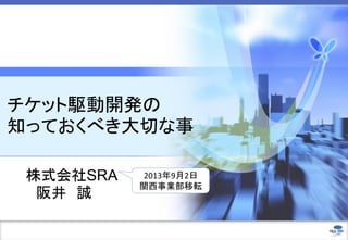 チケット駆動開発の
知っておくべき大切な事
株式会社SRA
阪井 誠
2013年9月2日
関西事業部移転
 