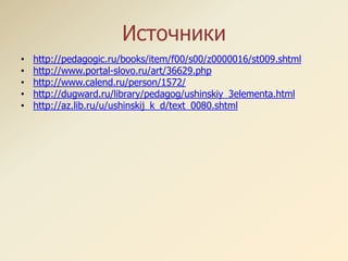 Источники
• http://pedagogic.ru/books/item/f00/s00/z0000016/st009.shtml
• http://www.portal-slovo.ru/art/36629.php
• http://www.calend.ru/person/1572/
• http://dugward.ru/library/pedagog/ushinskiy_3elementa.html
• http://az.lib.ru/u/ushinskij_k_d/text_0080.shtml
 