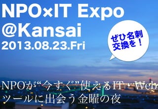 NPO IT Expo
＠Kansai
2013.08.23.Fri
NPOが 今すぐ 使えるIT・Web
ツールに出会う金曜の夜
ぜひ名刺
交換を！
 