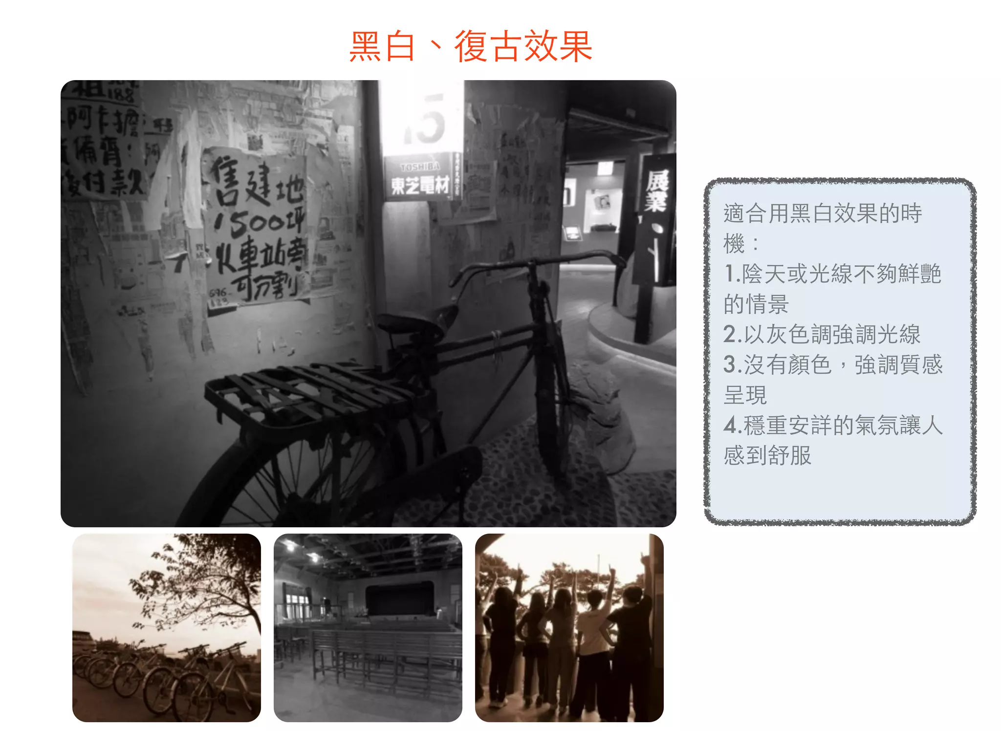 黑白、復古效果
適合用黑白效果的時
機：
1.陰天或光線不夠鮮艷
的情景
2.以灰色調強調光線
3.沒有顏色，強調質感
呈現
4.穩重安詳的氣氛讓人
感到舒服
 