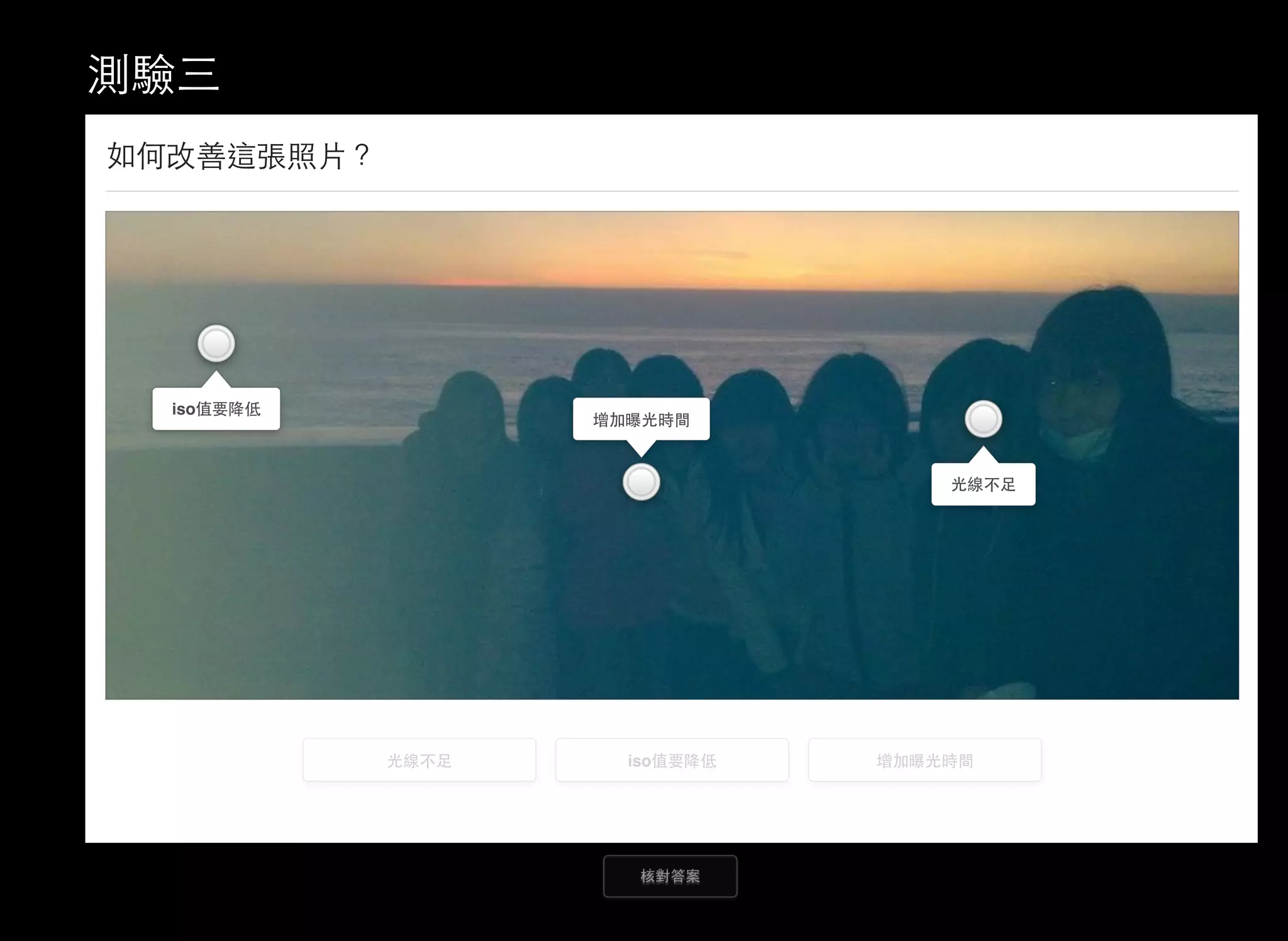測驗三
核對答案
如何改善這張照片？
光線不足
光線不足
iso值要降低
iso值要降低
增加曝光時間
增加曝光時間
 