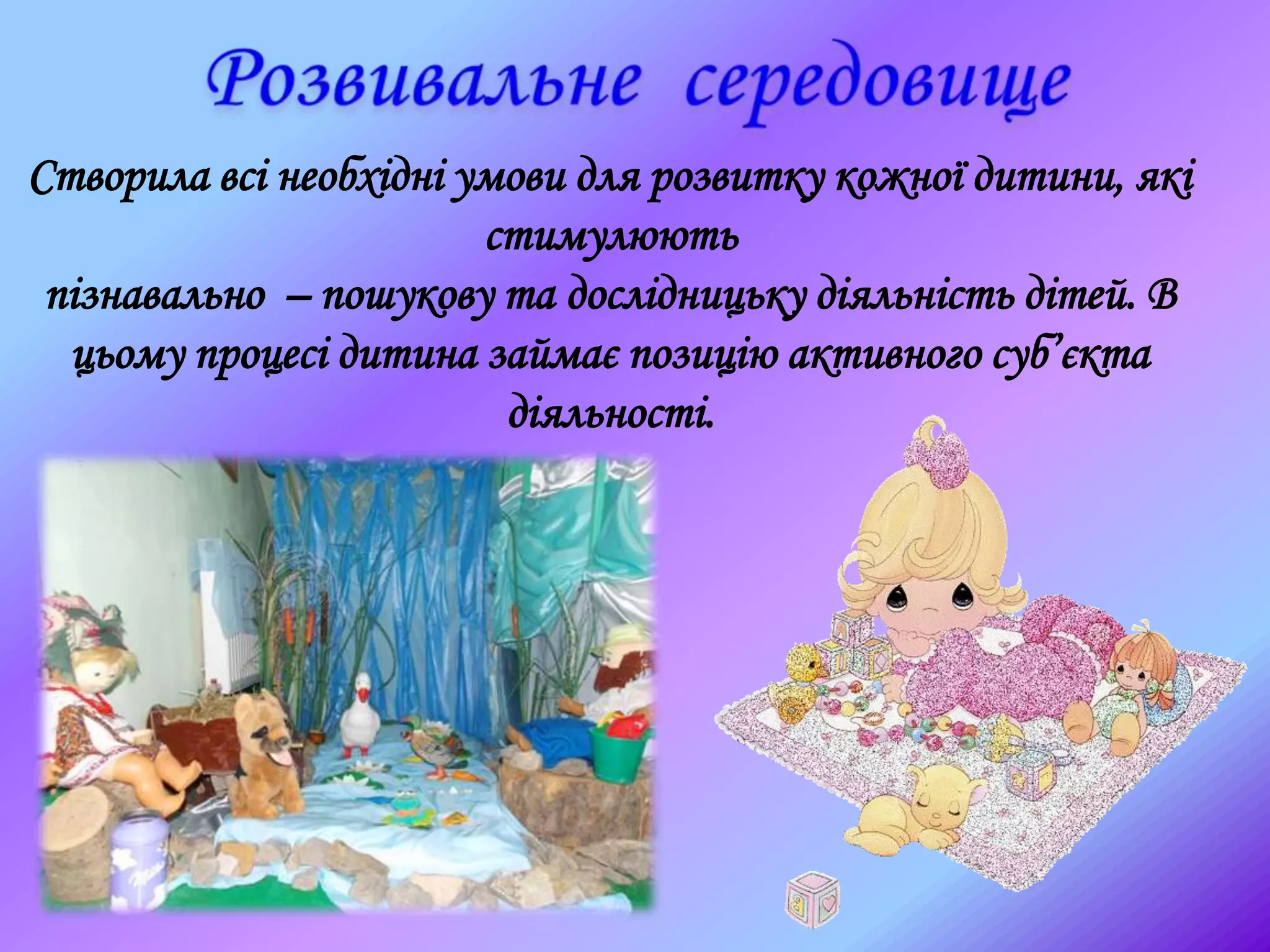 Створила всі необхідні умови для розвитку кожної дитини, які
стимулюють
пізнавально – пошукову та дослідницьку діяльність дітей. В
цьому процесі дитина займає позицію активного суб’єкта
діяльності.
 