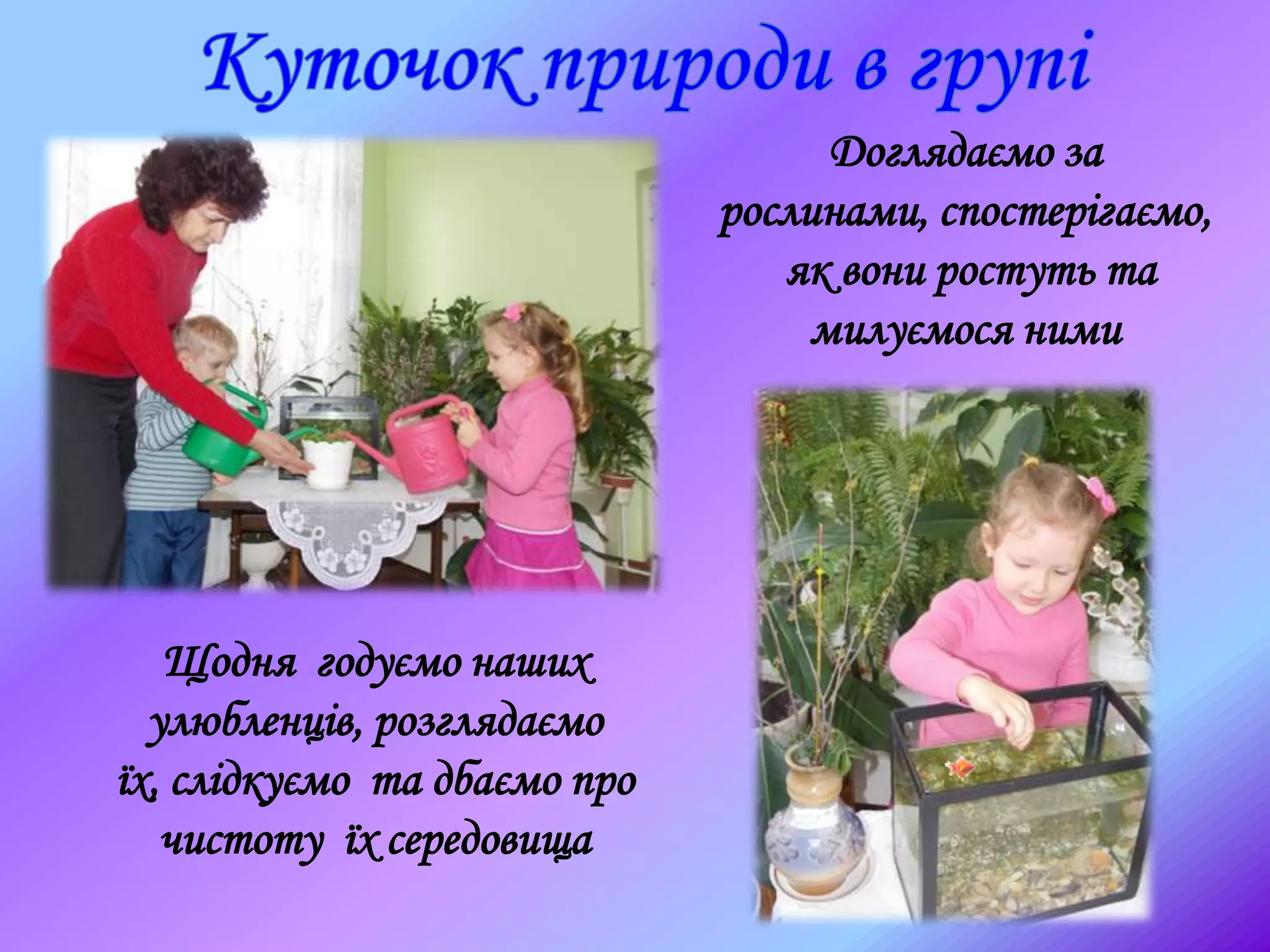 Доглядаємо за
рослинами, спостерігаємо,
як вони ростуть та
милуємося ними
Щодня годуємо наших
улюбленців, розглядаємо
їх, слідкуємо та дбаємо про
чистоту їх середовища
 