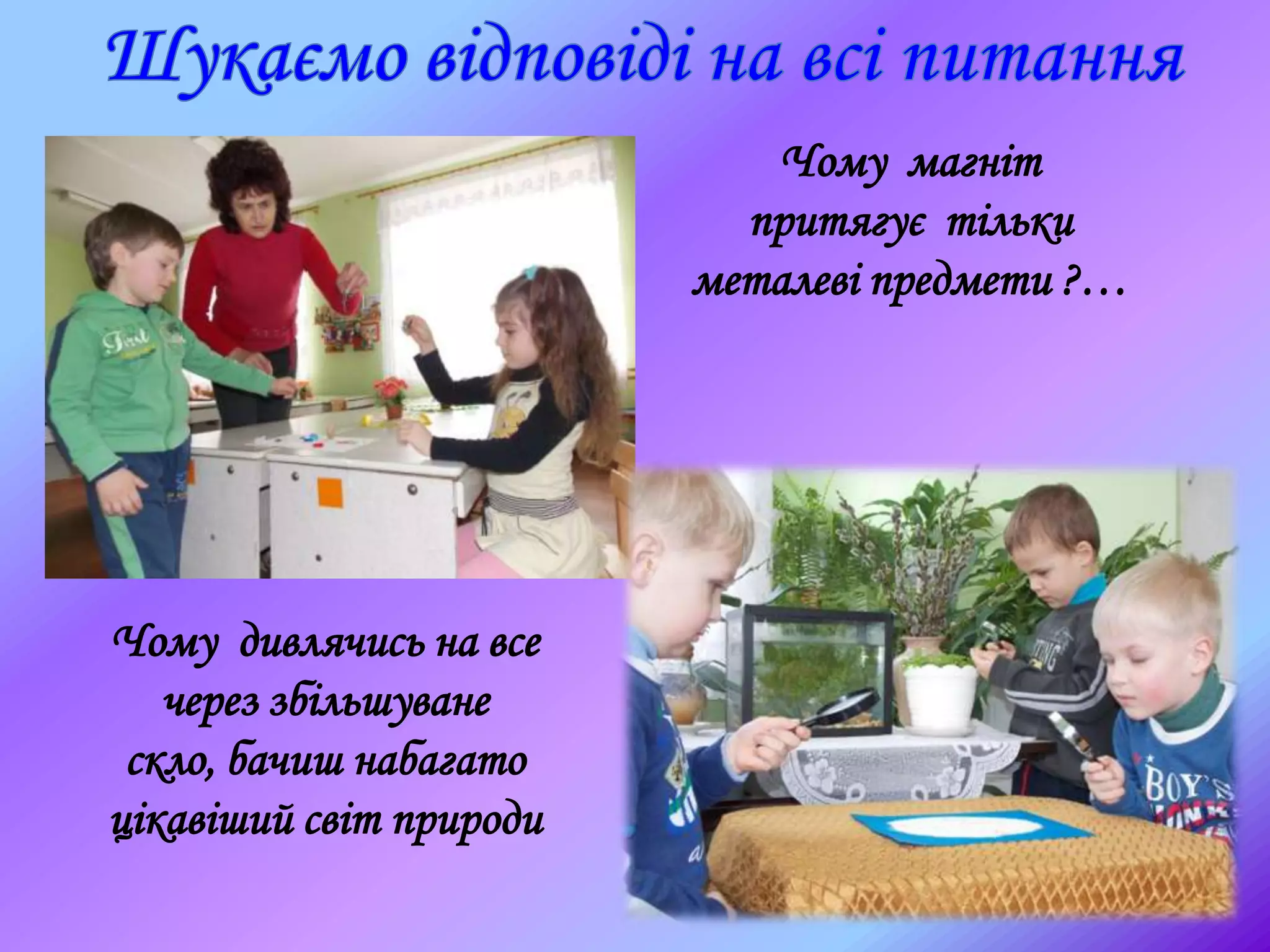 Чому магніт
притягує тільки
металеві предмети ?…
Чому дивлячись на все
через збільшуване
скло, бачиш набагато
цікавіший світ природи
 