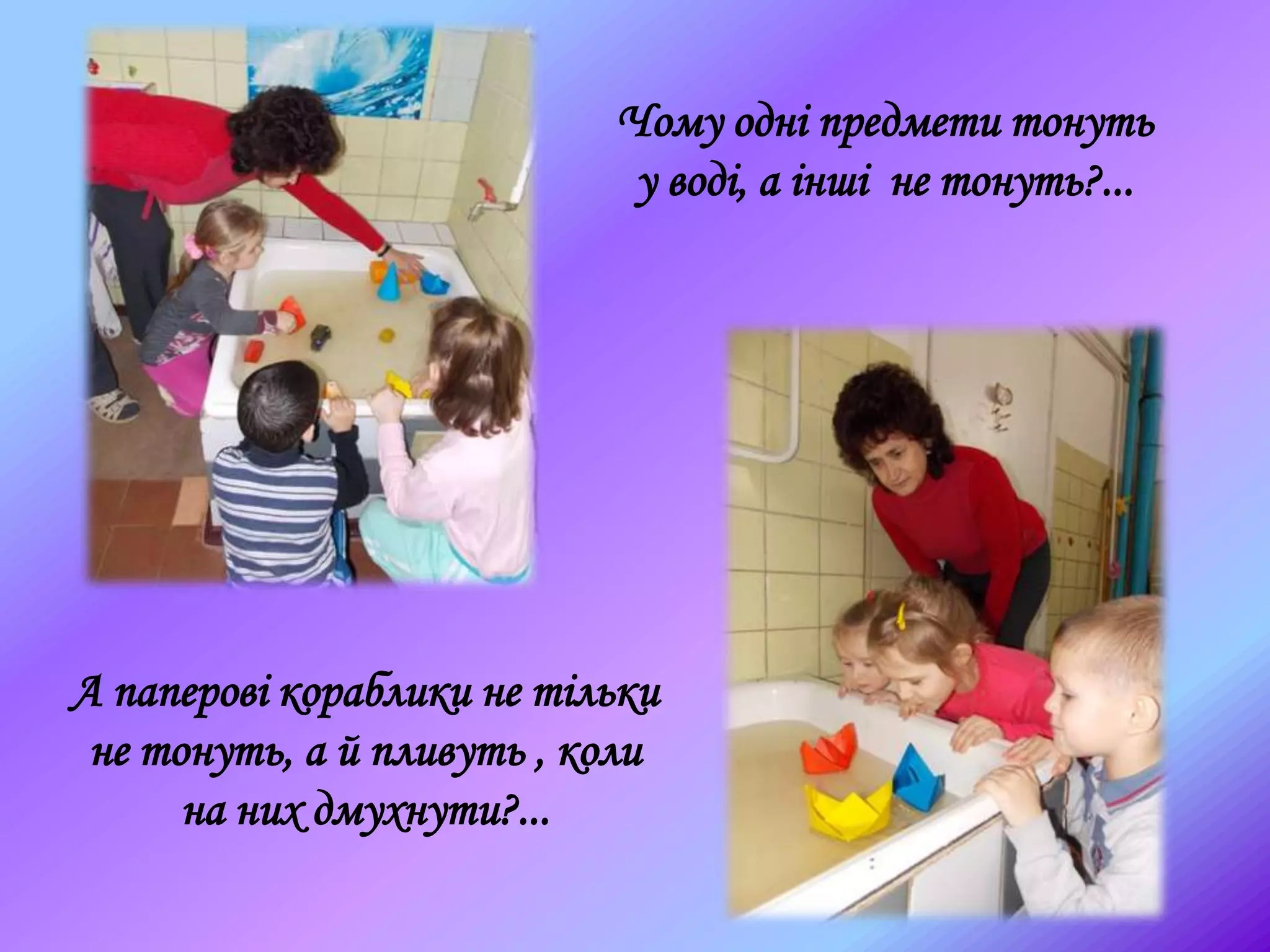 А паперові кораблики не тільки
не тонуть, а й пливуть , коли
на них дмухнути?...
Чому одні предмети тонуть
у воді, а інші не тонуть?...
 