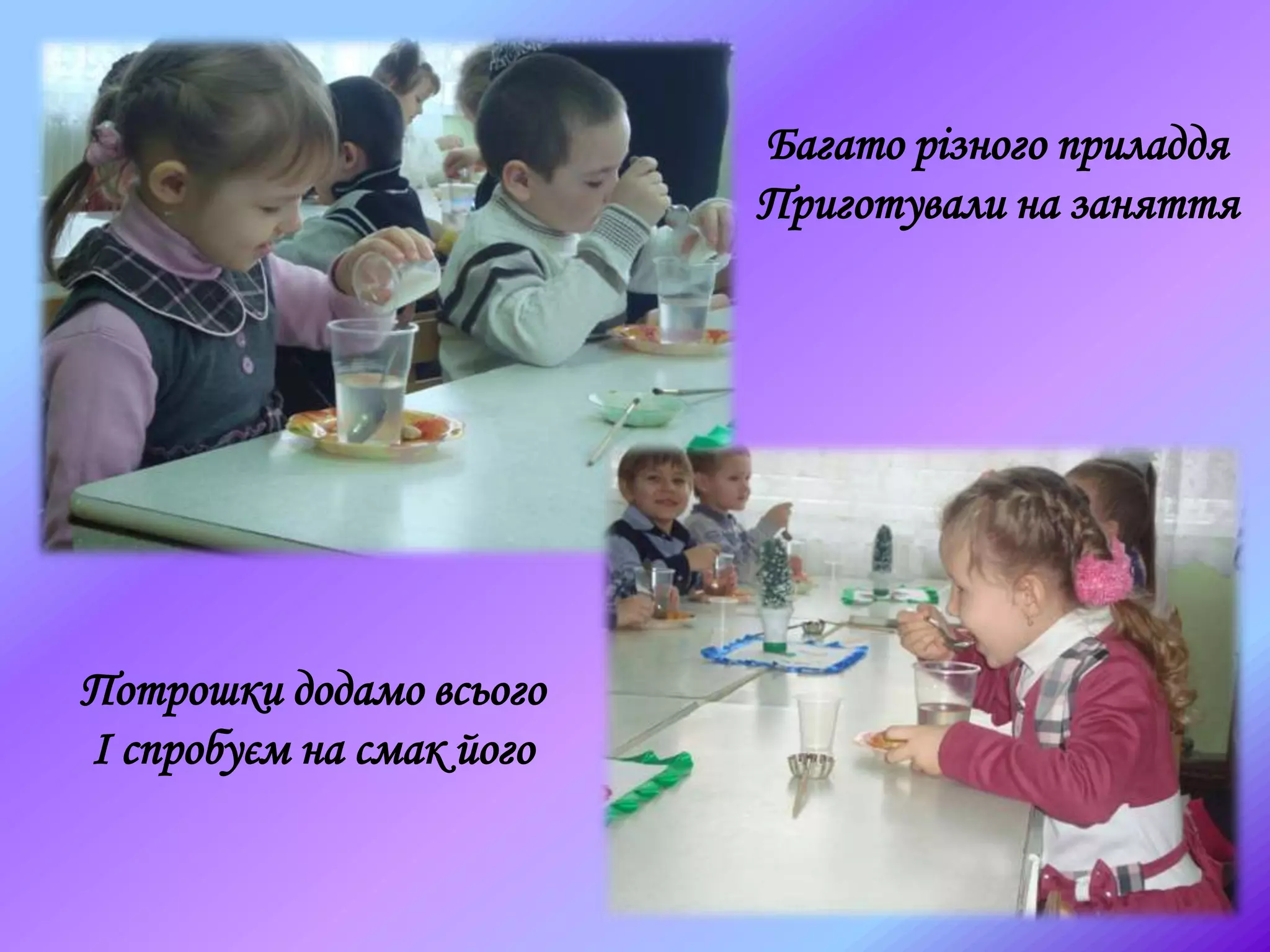 Багато різного приладдя
Приготували на заняття
Потрошки додамо всього
І спробуєм на смак його
 