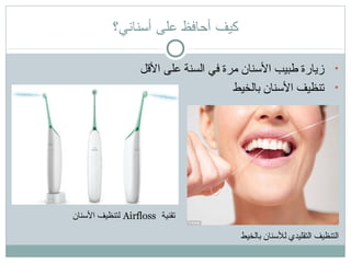 ‫أسناني؟‬ ‫على‬ ‫أحافظ‬ ‫كيف‬
•‫اللقل‬ ‫على‬ ‫السنة‬ ‫في‬ ‫مرة‬ ‫النسنان‬ ‫طبيب‬ ‫زيارة‬
•‫بالخيط‬ ‫النسنان‬ ‫تنظيف‬
‫تقنية‬Airfloss‫النسنان‬ ‫لتنظيف‬
‫بالخيط‬ ‫للنسنان‬ ‫التقليدي‬ ‫التنظيف‬
 