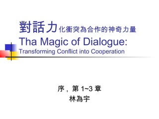 對話力化衝突為合作的神奇力量
Tha Magic of Dialogue:
Transforming Conflict into Cooperation
序 , 第 1~3 章
林為宇
 