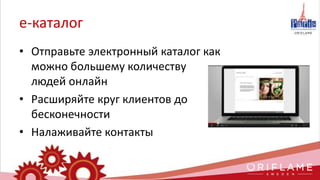 е-каталог
• Отправьте электронный каталог как
можно большему количеству
людей онлайн
• Расширяйте круг клиентов до
бесконечности
• Налаживайте контакты
 