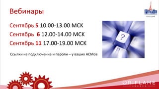 Вебинары
Сентябрь 5 10.00-13.00 MCK
Сентябрь 6 12.00-14.00 MCK
Сентябрь 11 17.00-19.00 MCK
Ссылки на подключение и пароли – у ваших АСМов
 