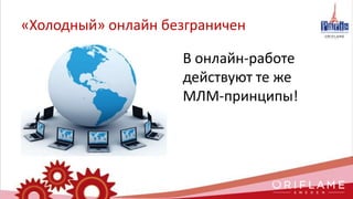 «Холодный» онлайн безграничен
В онлайн-работе
действуют те же
МЛМ-принципы!
 
