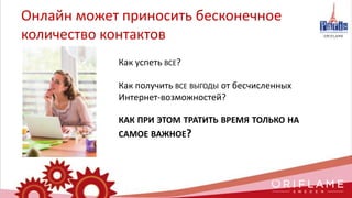 Как успеть ВСЕ?
Как получить ВСЕ ВЫГОДЫ от бесчисленных
Интернет-возможностей?
КАК ПРИ ЭТОМ ТРАТИТЬ ВРЕМЯ ТОЛЬКО НА
САМОЕ ВАЖНОЕ?
Онлайн может приносить бесконечное
количество контактов
 