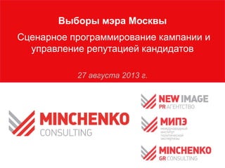 Выборы мэра Москвы
Сценарное программирование кампании и
управление репутацией кандидатов
27 августа 2013 г.
 