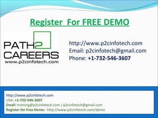 http://www.p2cinfotech.com
USA: +1-732-546-3607
Email: training@p2cinfotech.com / p2cinfotech@gmail.com
Register for Free Demo: http://www.p2cinfotech.com/demo
Register For FREE DEMO
http://www.p2cinfotech.com
Email: p2cinfotech@gmail.com
Phone: +1-732-546-3607
 
