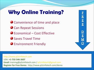 Why Online Training?
Convenience of time and place
Can Repeat Sessions
Economical – Cost Effective
Saves Travel Time
Environment Friendly
http://www.p2cinfotech.com
USA: +1-732-546-3607
Email: training@p2cinfotech.com / p2cinfotech@gmail.com
Register for Free Demo: http://www.p2cinfotech.com/demo
 