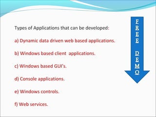 Types of Applications that can be developed:
a) Dynamic data driven web based applications.
b) Windows based client applications.
c) Windows based GUI’s.
d) Console applications.
e) Windows controls.
f) Web services.
 