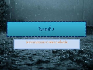 ใบงานที่ 5
โครงงานประเภท การพัฒนาเครื่องมือ
 