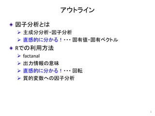 アウトライン
因子分析とは
 主成分分析・因子分析
 直感的に分かる！・・・ 固有値・固有ベクトル
Rでの利用方法
 factanal
 出力情報の意味
 直感的に分かる！・・・ 回転
 質的変数への因子分析
3
 