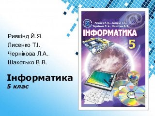 Powerpoint Templates
Інформатика
5 клас
Ривкінд Й.Я.
Лисенко Т.І.
Чернікова Л.А.
Шакотько В.В.
 
