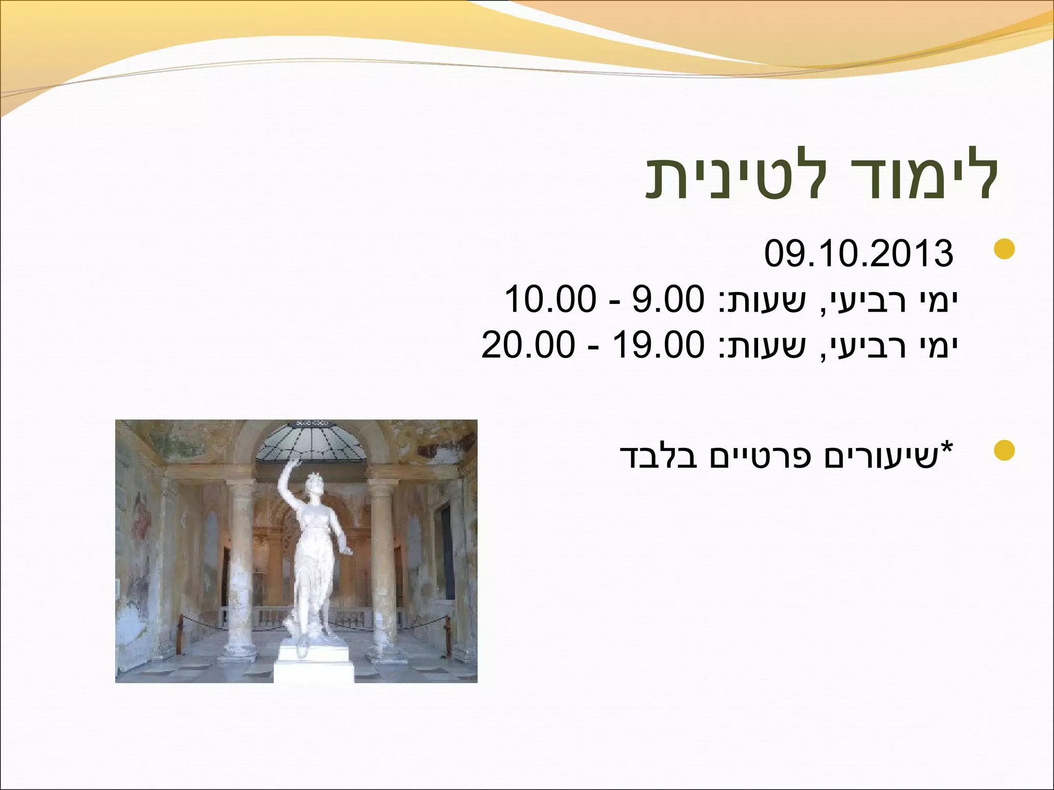 ‫לטינית‬ ‫לימוד‬
09.10.2013
:‫שעות‬ ,‫רביעי‬ ‫ימי‬9.00-10.00
:‫שעות‬ ,‫רביעי‬ ‫ימי‬19.00-20.00
‫בלבד‬ ‫פרטיים‬ ‫*שיעורים‬
 