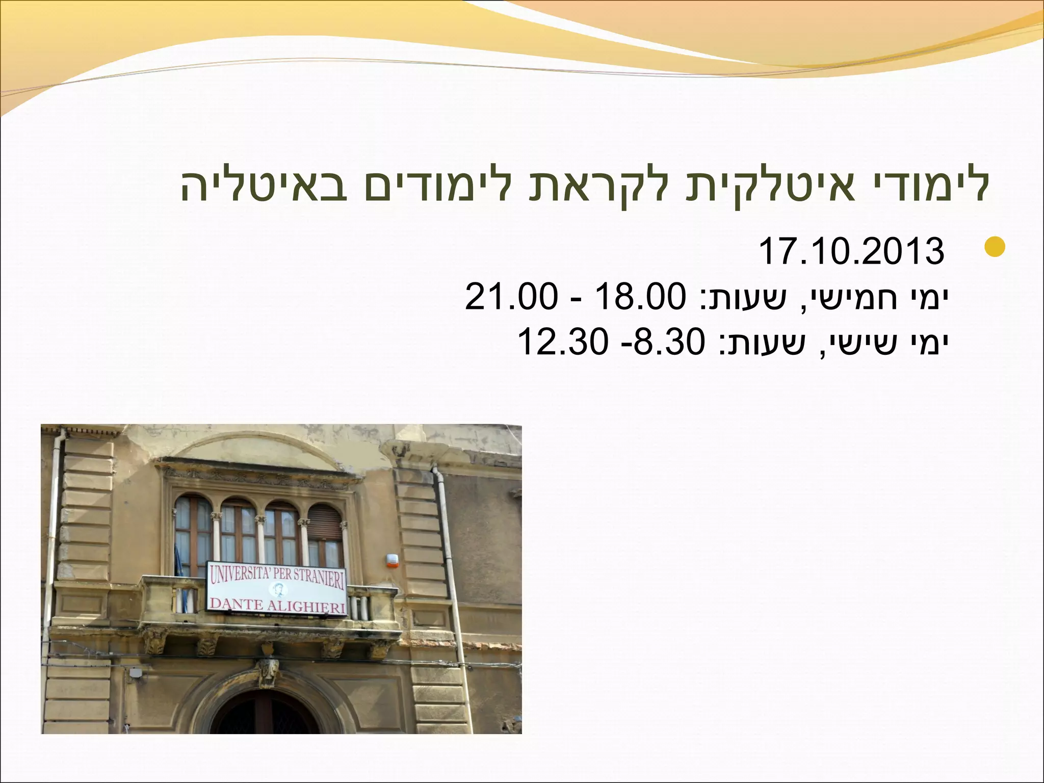 ‫באיטליה‬ ‫לימודים‬ ‫לקראת‬ ‫איטלקית‬ ‫לימודי‬
17.10.2013
:‫שעות‬ ,‫חמישי‬ ‫ימי‬18.00-21.00
:‫שעות‬ ,‫שישי‬ ‫ימי‬8.30-12.30
 