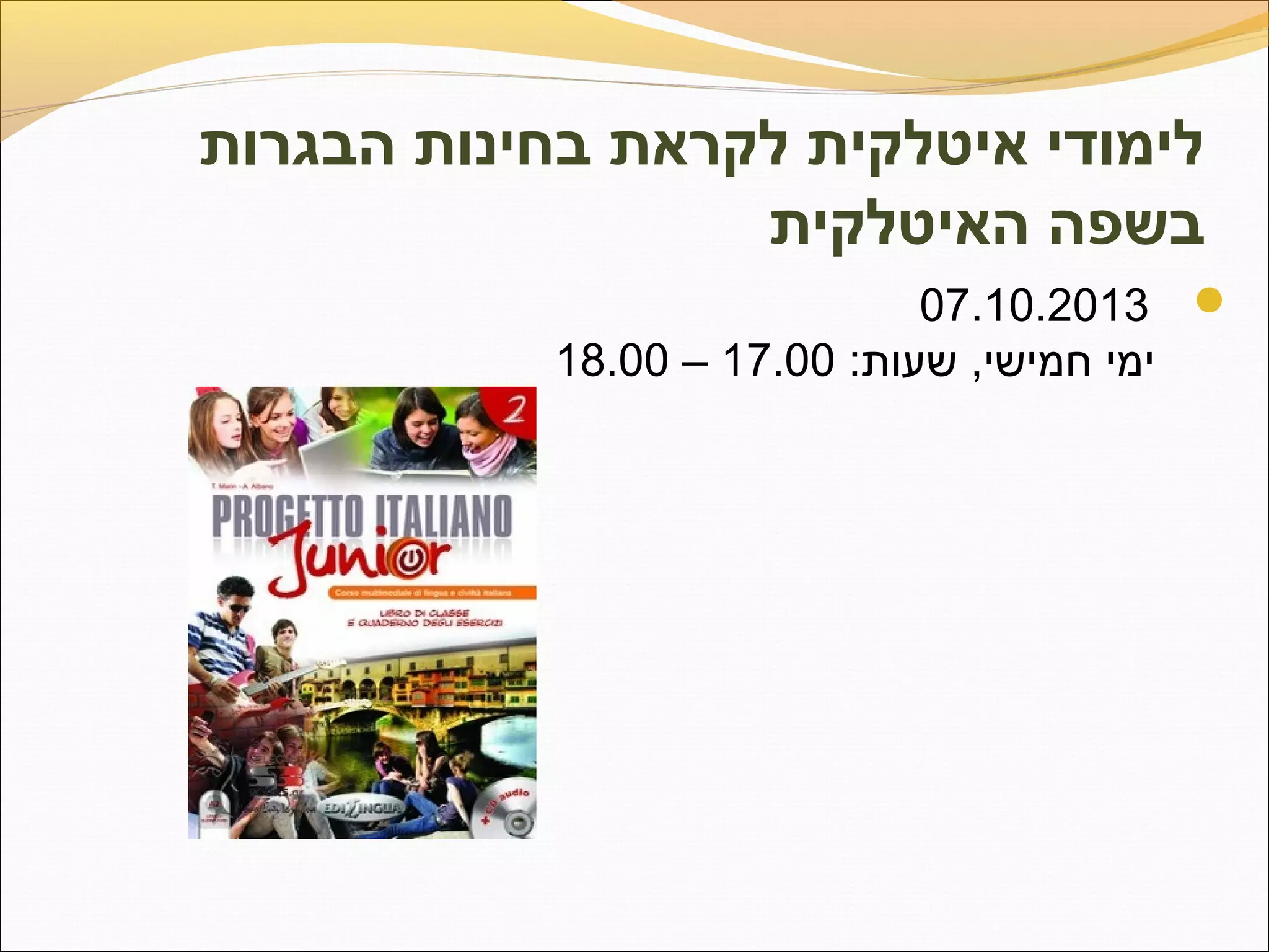 ‫הבגרות‬ ‫בחינות‬ ‫לקראת‬ ‫איטלקית‬ ‫לימודי‬
‫האיטלקית‬ ‫בשפה‬
07.10.2013 
 :‫ימי חמישי, שעות‬17.00 – 18.00
 