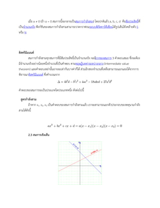 เมื่อ a ≠ 0 (ถ้า a = 0 สมการนี้จะกลายเป็นสมการกาลังสอง) โดยปกติแล้ว a, b, c, d คือสัมประสิทธิ์ที่
เป็นจานวนจริง ฟังก์ชันของสมการกาลังสามสามารถวาดกราฟบนระบบพิกัดคาร์ทีเซียนได้รูปเส้นโค้งคล้ายตัว S
หรือ N
ดิสคริมิแนนต์
สมการกาลังสามทุกสมการที่มีสัมประสิทธิ์เป็นจานวนจริง จะมีรากของสมการ 3 คาตอบเสมอ ซึ่งจะต้อง
มีจานวนจริงอย่างน้อยหนึ่งจานวนที่เป็นคาตอบ ตามทฤษฎีบทค่าระหว่างกลาง (intermediate value
theorem) และคาตอบเหล่านั้นอาจจะเท่ากันบางค่าก็ได้ ส่วนอีกสองจานวนที่เหลือสามารถแยกแยะได้จากการ
พิจารณาดิสคริมิแนนต์ ซึ่งคานวณจาก
คาตอบของสมการจะเป็นประเภทใดประเภทหนึ่ง ดังต่อไปนี้
สูตรกาลังสาม
ถ้าหาก x1, x2, x3 เป็นคาตอบของสมการกาลังสามแล้ว เราจะสามารถแยกตัวประกอบของพหุนามกาลัง
สามได้ดังนี้
2.3 สมการเชิงเส้น
 