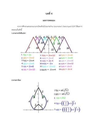 บทที่ 4
ผลการทดลอง
จากการศึกษาและออกแบบลายไทยด้วยโปรแกรมThe Geometer's Sketchpad (GSP) ได้ผลการ
ทดลองเป็นดังนี้
1.ลายกระจังฟันปลา
2.ลายตาอ้อย
 