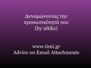 Δυναμώνοντας την
προσωπικότητά σου
(by ultiks)
www.timi.gr
Advice on Email Attachments
 