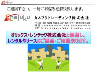 ご相談下さい。一緒にお悩みを解決致します。
〒550-0002大阪市西区江戸堀1-8-17 新岡本ビル9階
電 話 ： 0 6 - 6 4 4 4 - 0 5 7 4 F A X ： 0 6 - 6 4 4 4 - 0 5 7 5
H P ： h t t p : / / k a n e f u k u - t r a d i n g . c o m
カ ネ フ ク ト レ ー デ ィ ン グ 株 式 会 社
 